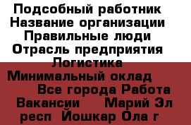 Подсобный работник › Название организации ­ Правильные люди › Отрасль предприятия ­ Логистика › Минимальный оклад ­ 30 000 - Все города Работа » Вакансии   . Марий Эл респ.,Йошкар-Ола г.